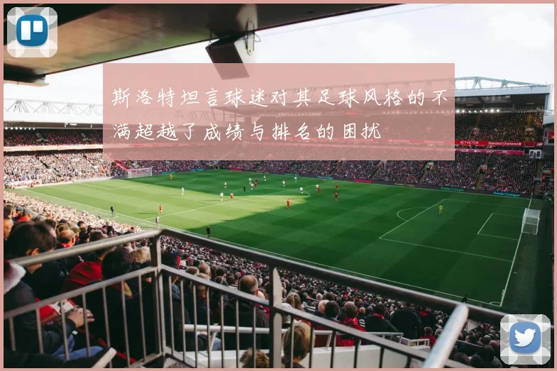 斯洛特坦言球迷对其足球风格的不满超越了成绩与排名的困扰