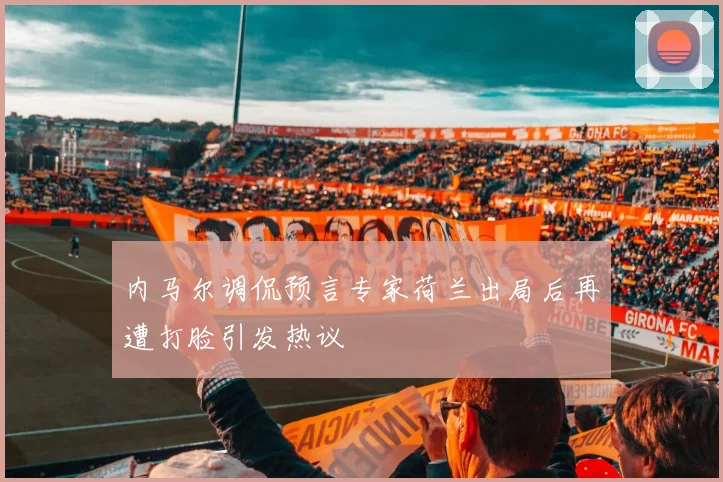 内马尔调侃预言专家荷兰出局后再遭打脸引发热议