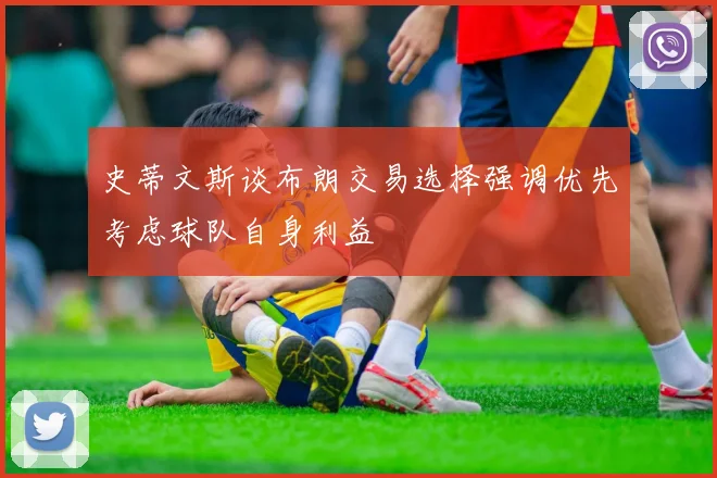 史蒂文斯谈布朗交易选择强调优先考虑球队自身利益