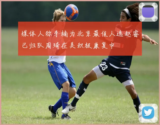 媒体人称李楠为北京最佳人选赵睿已归队周琦在美积极康复中