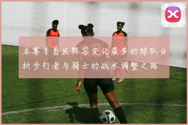 本赛季首发阵容变化最多的球队分析步行者与骑士的战术调整之路