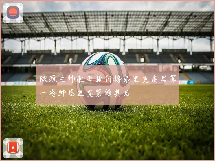 欧冠主帅胜率排行榜弗里克高居第一塔帅恩里克紧随其后