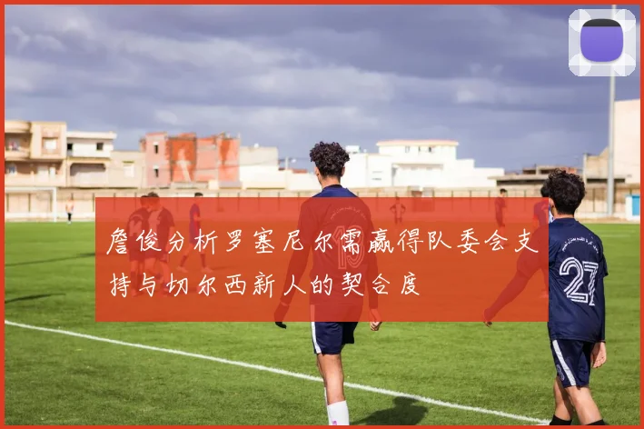 詹俊分析罗塞尼尔需赢得队委会支持与切尔西新人的契合度