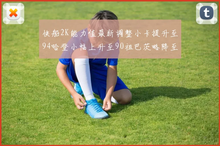 快船2K能力值最新调整小卡提升至94哈登小幅上升至90祖巴茨略降至85大洛维持76