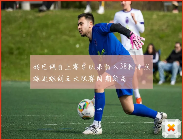 姆巴佩自上赛季以来打入38粒非点球进球创五大联赛同期新高