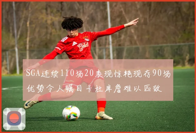 SGA连续110场20表现惊艳现存90场优势令人瞩目卡杜库詹难以匹敌