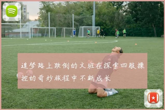 追梦路上跌倒的文班在探索四肢操控的奇妙旅程中不断成长