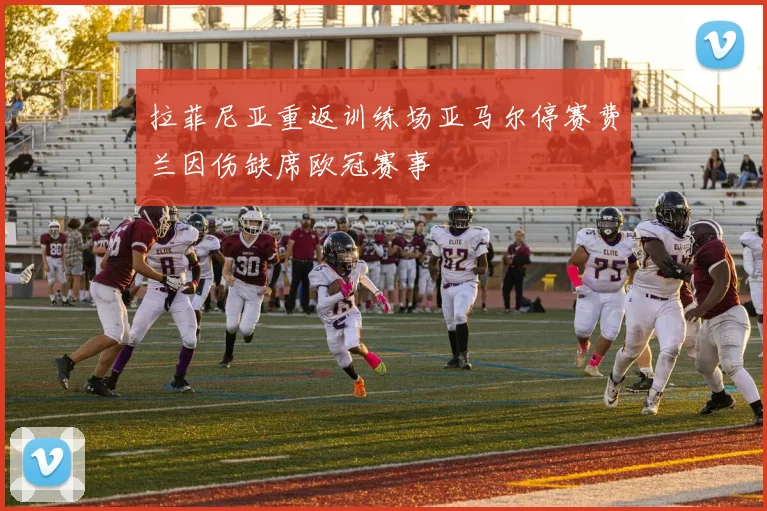 拉菲尼亚重返训练场亚马尔停赛费兰因伤缺席欧冠赛事