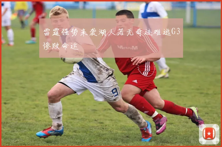 雷霆强势来袭湖人若无奇迹难逃G3惨败命运