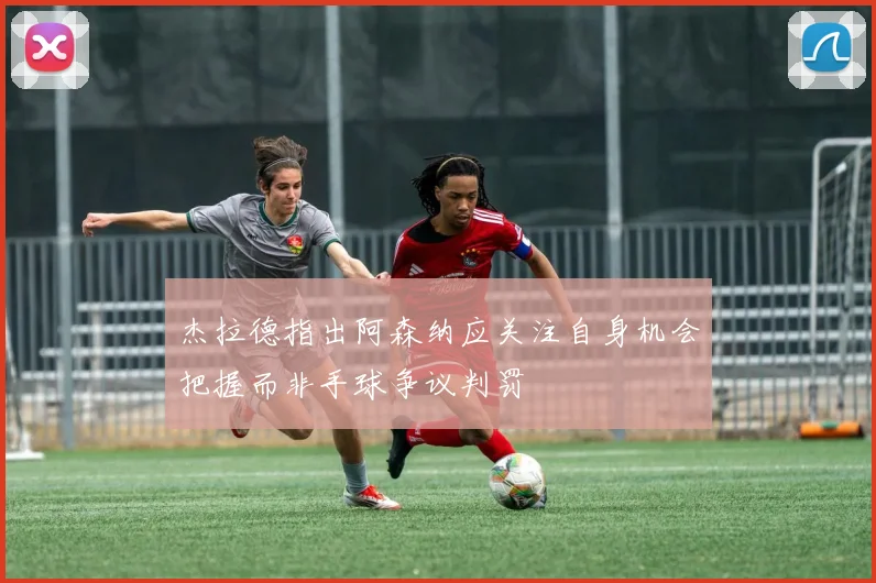 杰拉德指出阿森纳应关注自身机会把握而非手球争议判罚