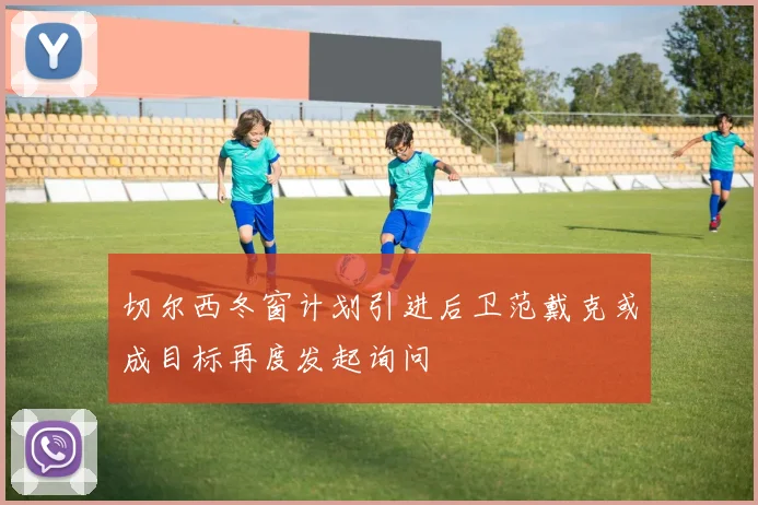 切尔西冬窗计划引进后卫范戴克或成目标再度发起询问