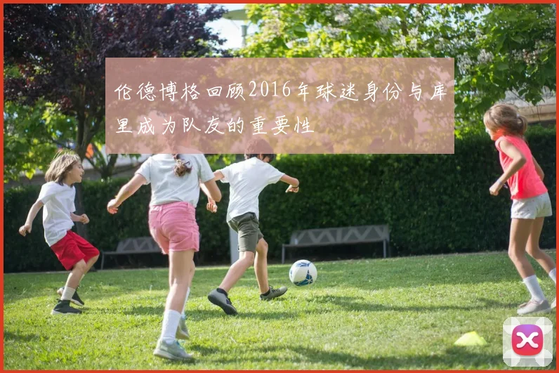 伦德博格回顾2016年球迷身份与库里成为队友的重要性