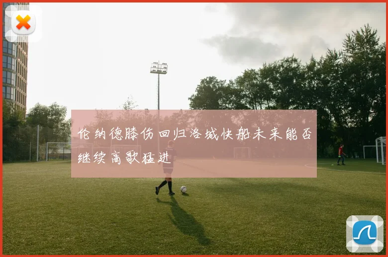 伦纳德膝伤回归洛城快船未来能否继续高歌猛进