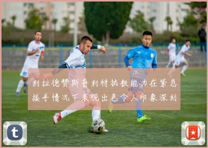 利拉德赞斯普利特执教能力在紧急接手情况下表现出色令人印象深刻