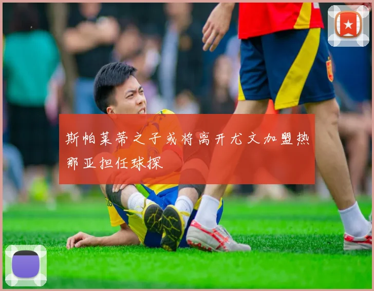 斯帕莱蒂之子或将离开尤文加盟热那亚担任球探