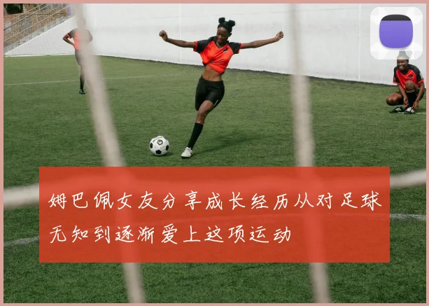 姆巴佩女友分享成长经历从对足球无知到逐渐爱上这项运动