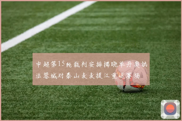 中超第15轮裁判安排揭晓单丹奥执法蓉城对泰山麦麦提江重返赛场