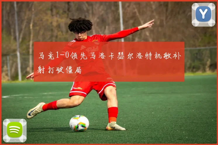 马竞1-0领先马洛卡瑟尔洛特机敏补射打破僵局