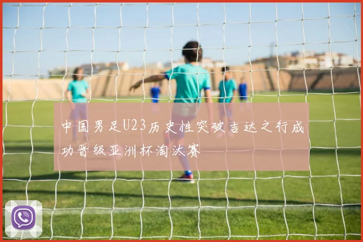 中国男足U23历史性突破吉达之行成功晋级亚洲杯淘汰赛