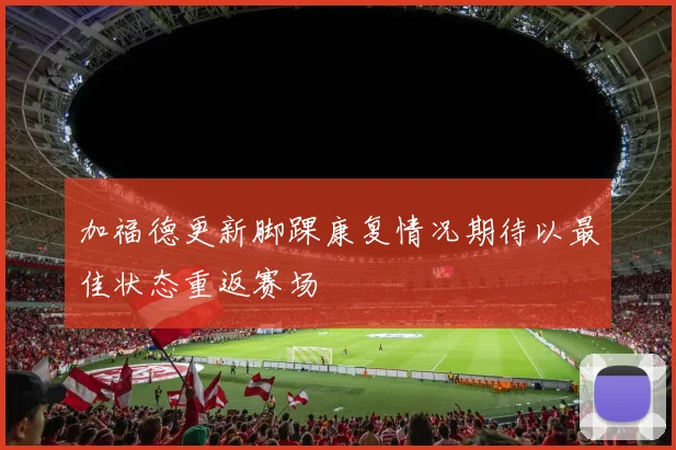 加福德更新脚踝康复情况期待以最佳状态重返赛场