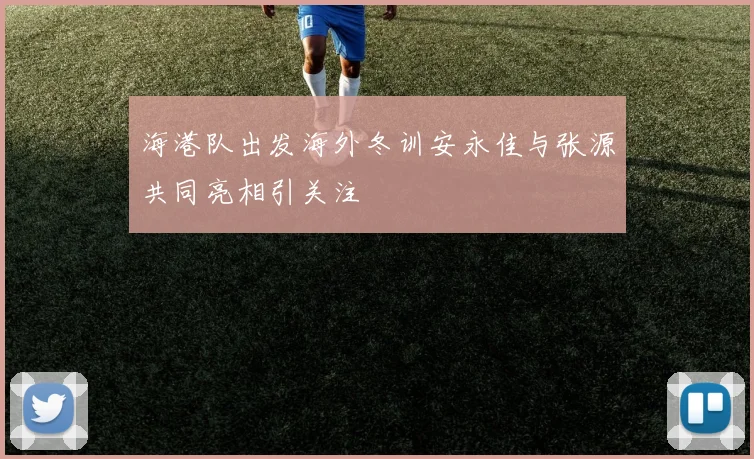 海港队出发海外冬训安永佳与张源共同亮相引关注