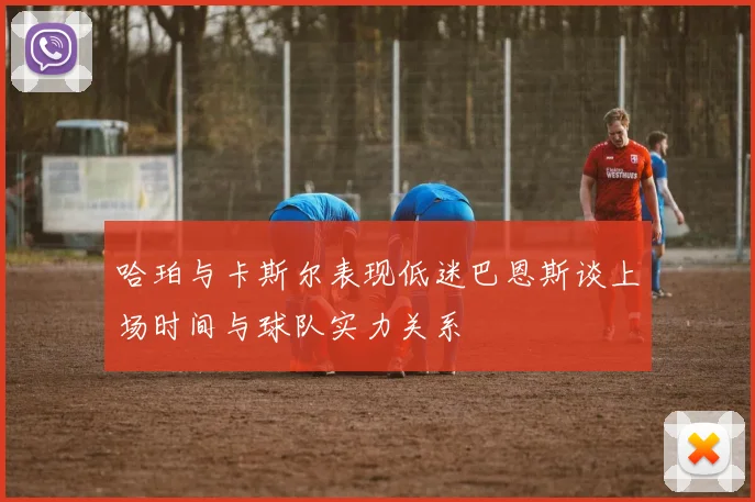 哈珀与卡斯尔表现低迷巴恩斯谈上场时间与球队实力关系