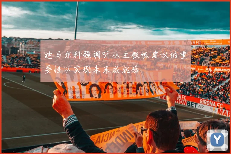 迪马尔科强调听从主教练建议的重要性以实现未来成就感