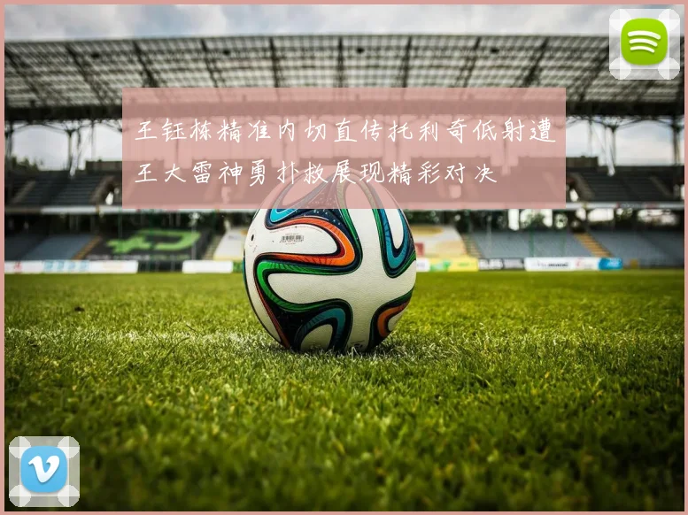 王钰栋精准内切直传托利奇低射遭王大雷神勇扑救展现精彩对决