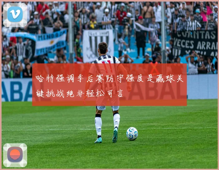 哈特强调季后赛防守强度是赢球关键挑战绝非轻松可言