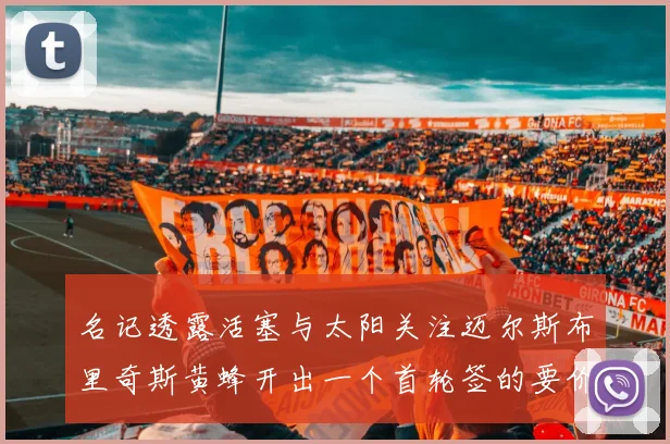 名记透露活塞与太阳关注迈尔斯布里奇斯黄蜂开出一个首轮签的要价