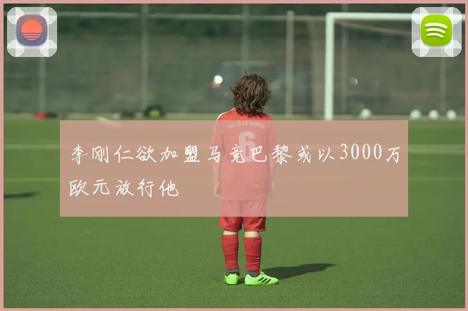 李刚仁欲加盟马竞巴黎或以3000万欧元放行他